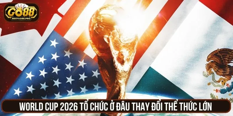World Cup 2026 tổ chức ở đâu thay đổi thể thức lớn
