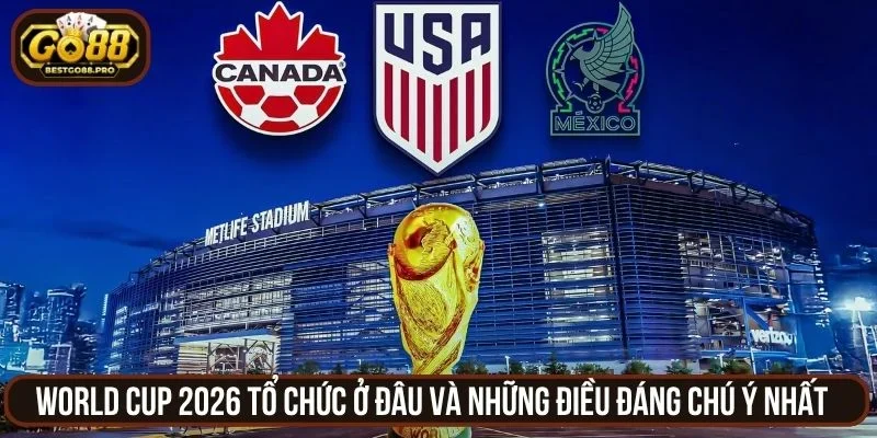World Cup 2026 Tổ Chức Ở Đâu Và Những Điều Đáng Chú Ý Nhất